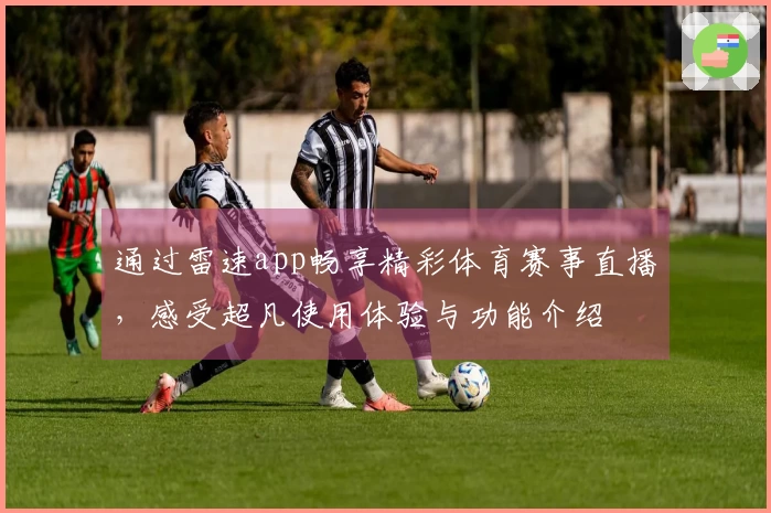 通过雷速app畅享精彩体育赛事直播，感受超凡使用体验与功能介绍