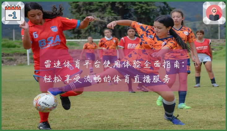雷速体育平台使用体验全面指南：轻松享受流畅的体育直播服务