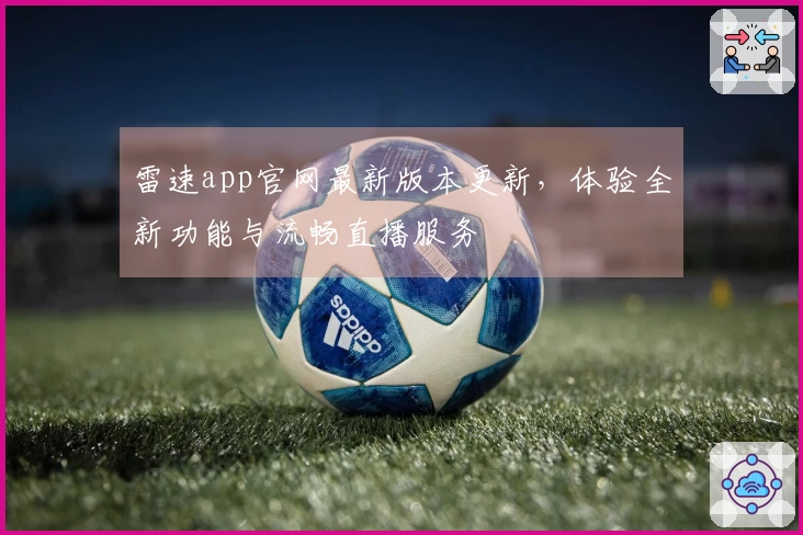雷速app官网最新版本更新，体验全新功能与流畅直播服务