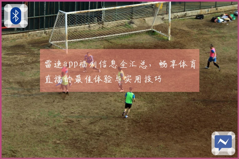 雷速app福利信息全汇总，畅享体育直播的最佳体验与实用技巧