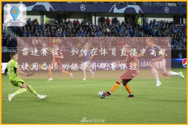 雷速赛程：如何在体育直播中高效使用各项功能提升观赛体验