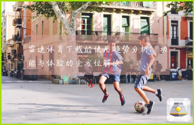 雷速体育下载的使用趋势分析：功能与体验的全方位解读