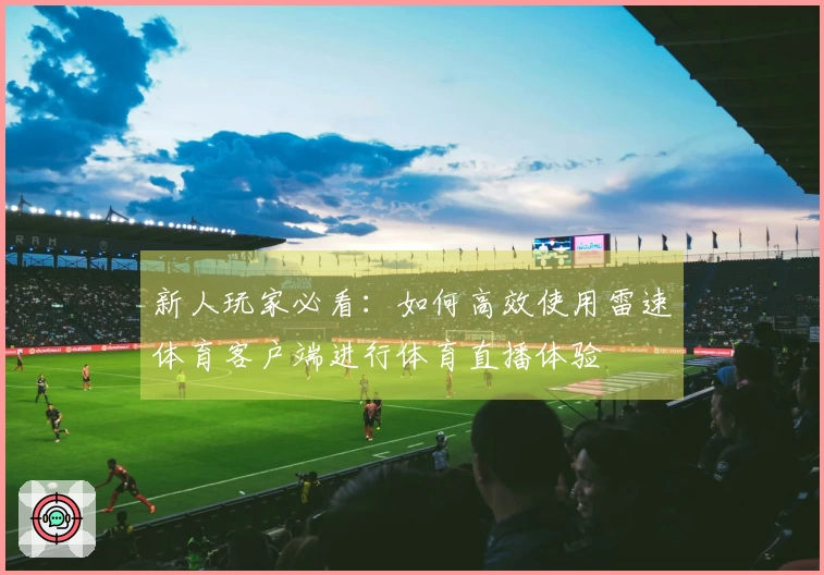 新人玩家必看：如何高效使用雷速体育客户端进行体育直播体验