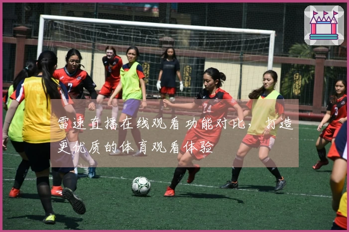 雷速直播在线观看功能对比，打造更优质的体育观看体验