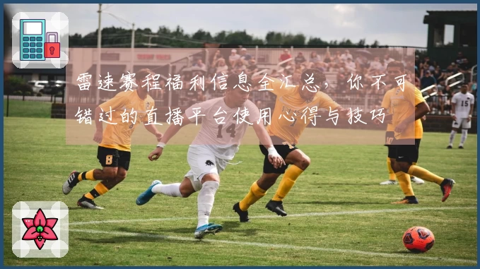雷速赛程福利信息全汇总，你不可错过的直播平台使用心得与技巧