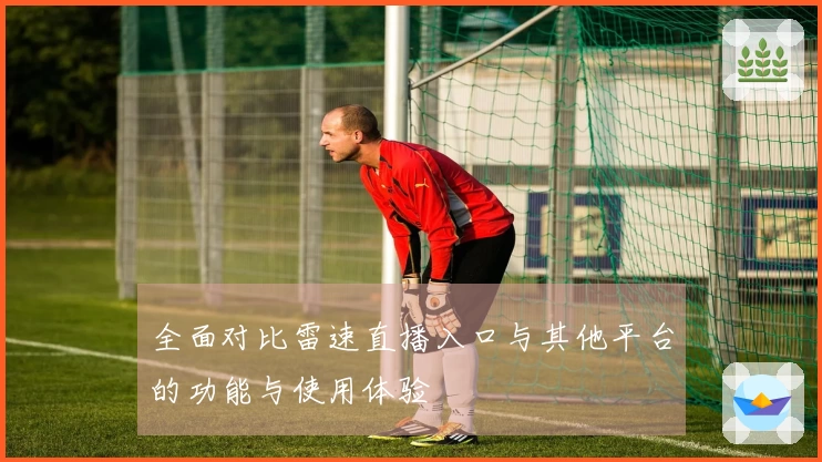 全面对比雷速直播入口与其他平台的功能与使用体验