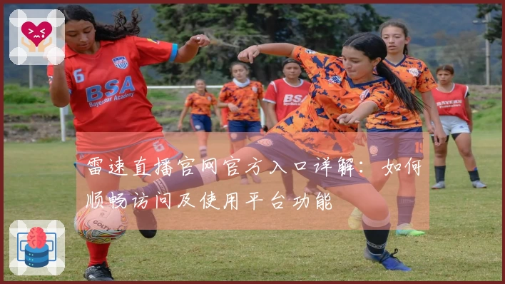 雷速直播官网官方入口详解：如何顺畅访问及使用平台功能