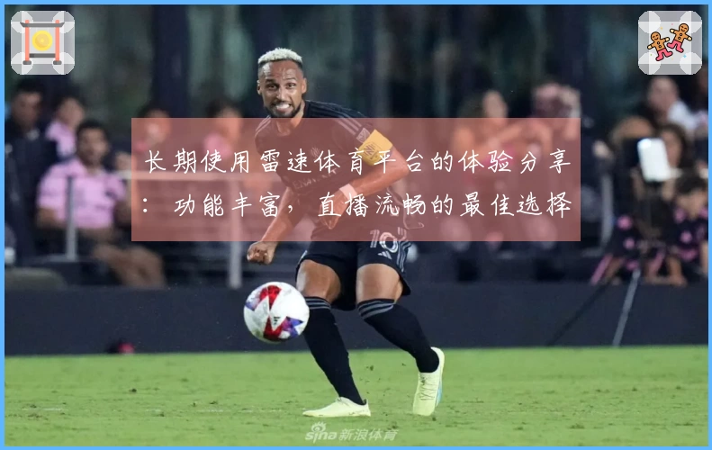 长期使用雷速体育平台的体验分享：功能丰富，直播流畅的最佳选择