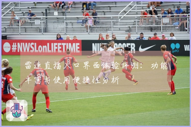 雷速直播入口界面体验评测：功能丰富与使用便捷性分析