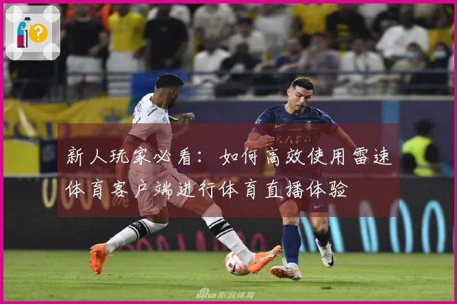 新人玩家必看：如何高效使用雷速体育客户端进行体育直播体验