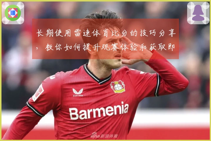 长期使用雷速体育比分的技巧分享，教你如何提升观赛体验和获取即时信息