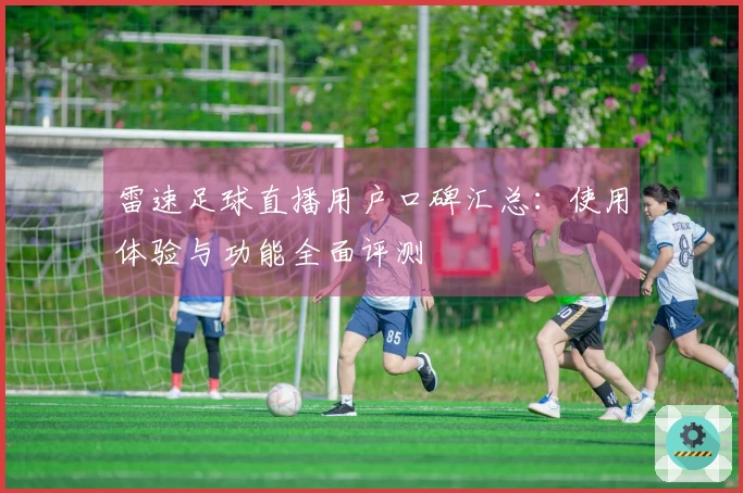 雷速足球直播用户口碑汇总：使用体验与功能全面评测