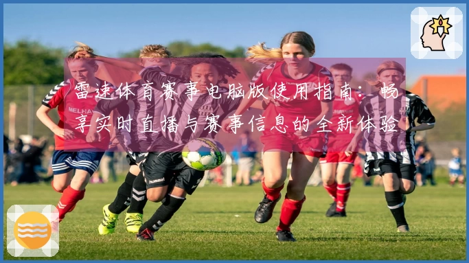 雷速体育赛事电脑版使用指南：畅享实时直播与赛事信息的全新体验