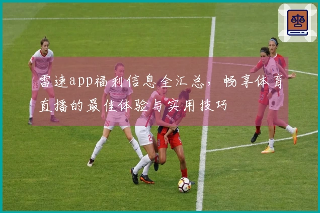 雷速app福利信息全汇总，畅享体育直播的最佳体验与实用技巧