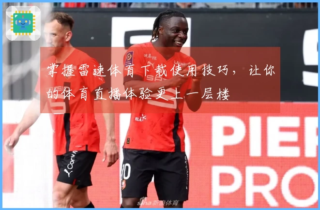 掌握雷速体育下载使用技巧，让你的体育直播体验更上一层楼