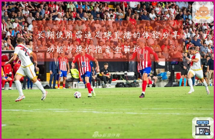 长期使用雷速足球直播的体验分享：功能与操作指南全解析