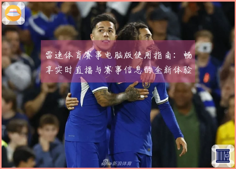 雷速体育赛事电脑版使用指南：畅享实时直播与赛事信息的全新体验