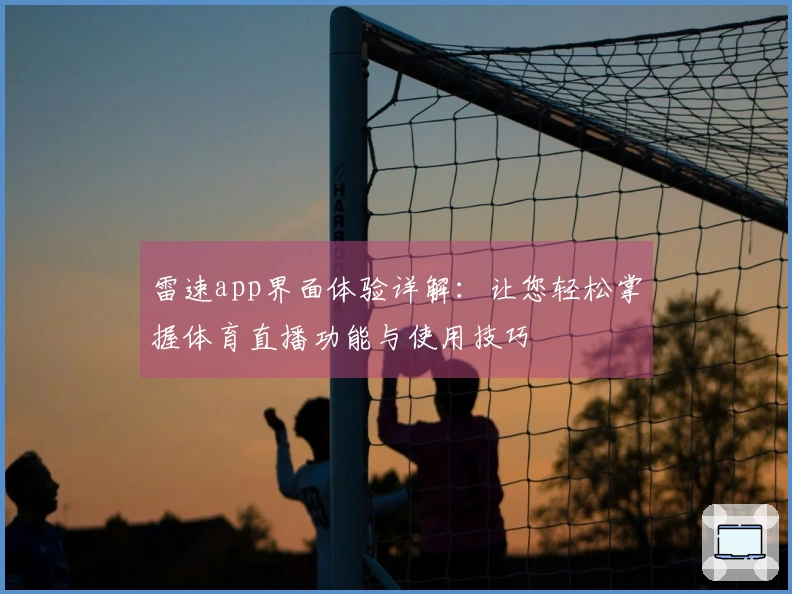 雷速app界面体验详解：让您轻松掌握体育直播功能与使用技巧