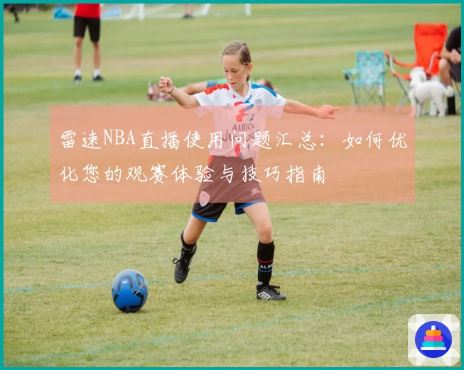 雷速NBA直播使用问题汇总：如何优化您的观赛体验与技巧指南