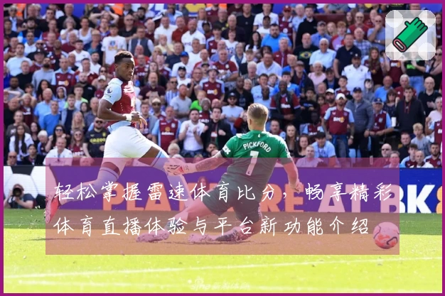 轻松掌握雷速体育比分，畅享精彩体育直播体验与平台新功能介绍