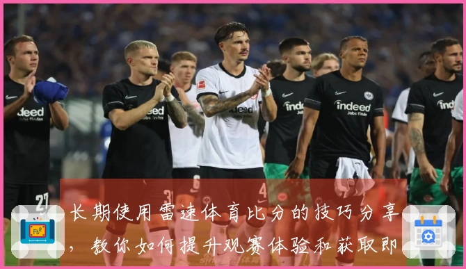 长期使用雷速体育比分的技巧分享，教你如何提升观赛体验和获取即时信息