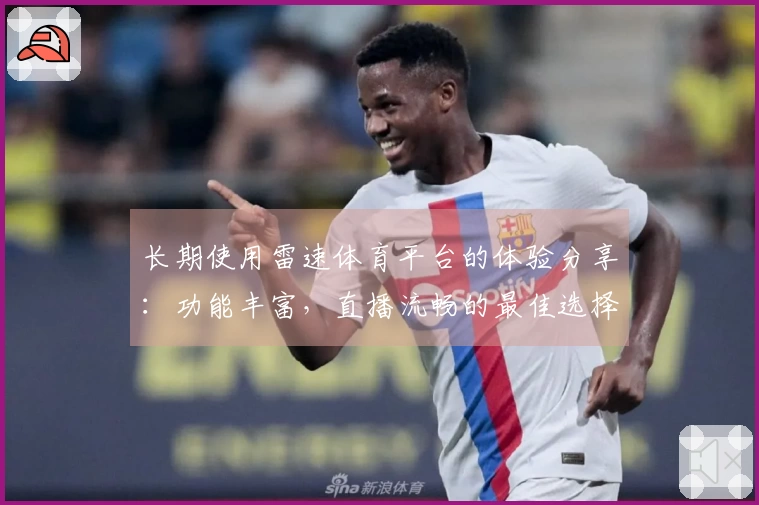 长期使用雷速体育平台的体验分享：功能丰富，直播流畅的最佳选择